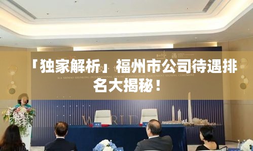 「独家解析」福州市公司待遇排名大揭秘！