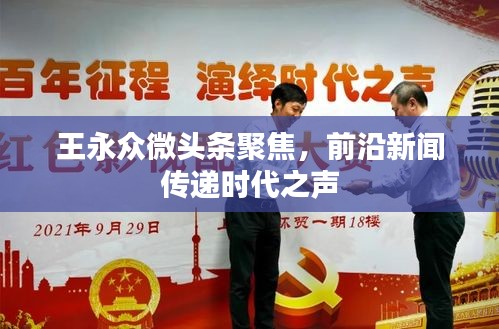 王永众微头条聚焦，前沿新闻传递时代之声