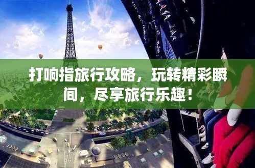 打响指旅行攻略，玩转精彩瞬间，尽享旅行乐趣！