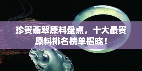 珍贵翡翠原料盘点，十大最贵原料排名榜单揭晓！