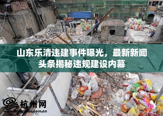山东乐清违建事件曝光，最新新闻头条揭秘违规建设内幕