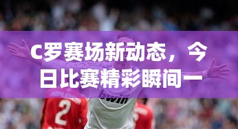 C罗赛场新动态，今日比赛精彩瞬间一网打尽
