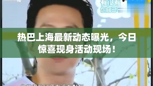 热巴上海最新动态曝光，今日惊喜现身活动现场！