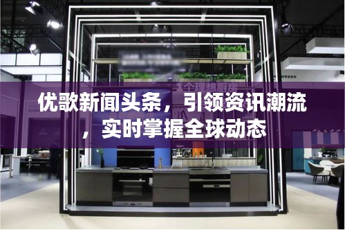 优歌新闻头条，引领资讯潮流，实时掌握全球动态