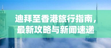 迪拜至香港旅行指南，最新攻略与新闻速递
