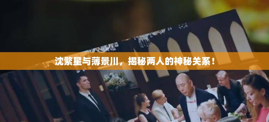 沈繁星与薄景川，揭秘两人的神秘关系！