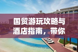 国贸游玩攻略与酒店指南，带你畅游旅行目的地！