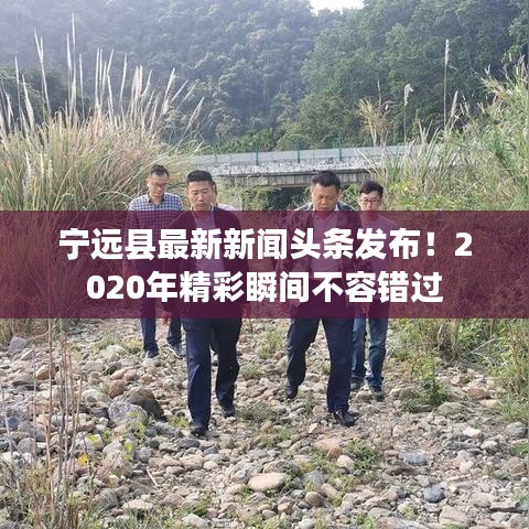 宁远县最新新闻头条发布！2020年精彩瞬间不容错过