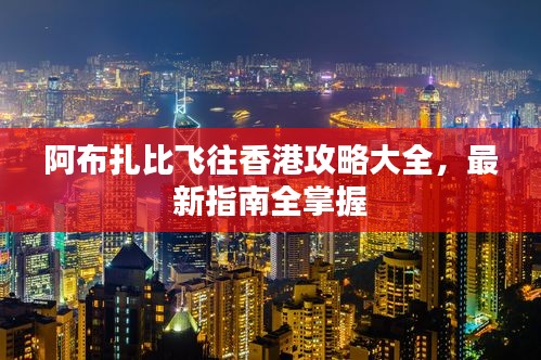 阿布扎比飞往香港攻略大全，最新指南全掌握