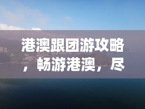 港澳跟团游攻略，畅游港澳，尽享无忧之旅！