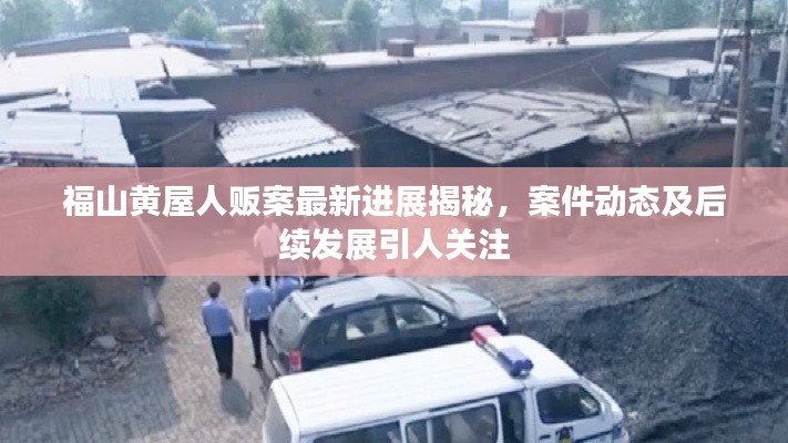 福山黄屋人贩案最新进展揭秘，案件动态及后续发展引人关注