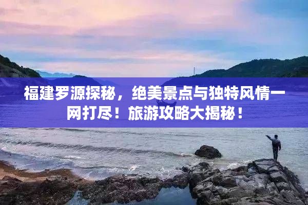 福建罗源探秘，绝美景点与独特风情一网打尽！旅游攻略大揭秘！