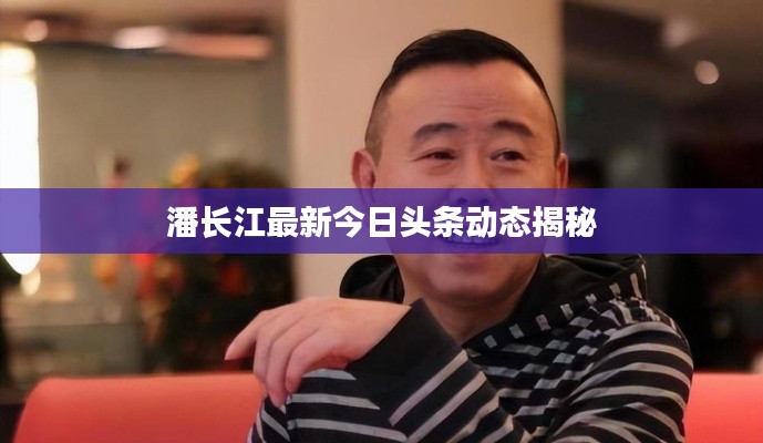 潘长江最新今日头条动态揭秘