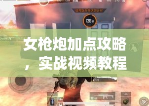 女枪炮加点攻略，实战视频教程助你轻松掌握战斗技巧！
