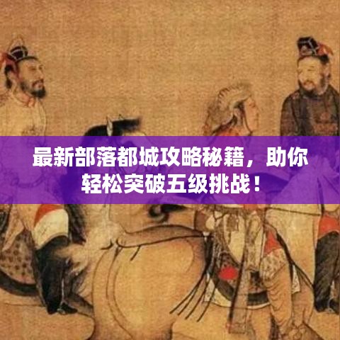 最新部落都城攻略秘籍，助你轻松突破五级挑战！