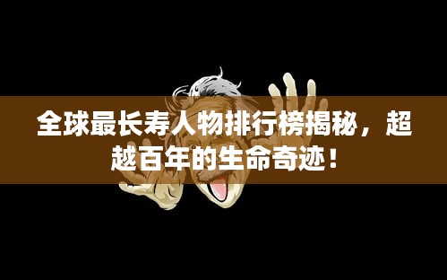 全球最长寿人物排行榜揭秘，超越百年的生命奇迹！