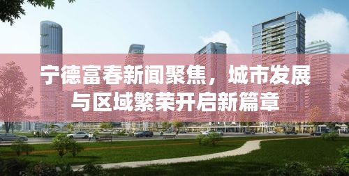 宁德富春新闻聚焦，城市发展与区域繁荣开启新篇章