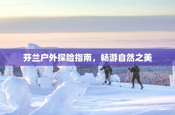 芬兰户外探险指南，畅游自然之美