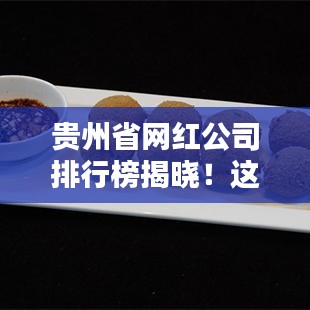 贵州省网红公司排行榜揭晓！这些公司成为新晋网红聚集地
