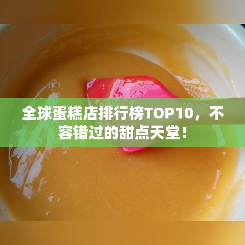 全球蛋糕店排行榜TOP10，不容错过的甜点天堂！