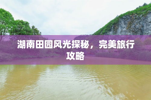 湖南田园风光探秘，完美旅行攻略