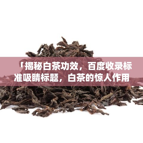 「揭秘白茶功效，百度收录标准吸睛标题，白茶的惊人作用与好处」