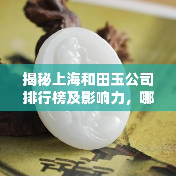 揭秘上海和田玉公司排行榜及影响力，哪家最亮眼？