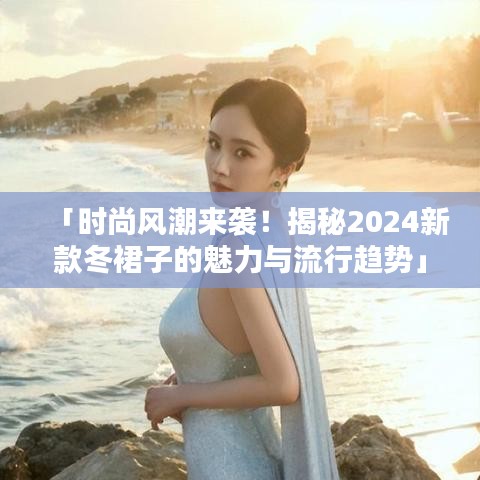 「时尚风潮来袭！揭秘2024新款冬裙子的魅力与流行趋势」
