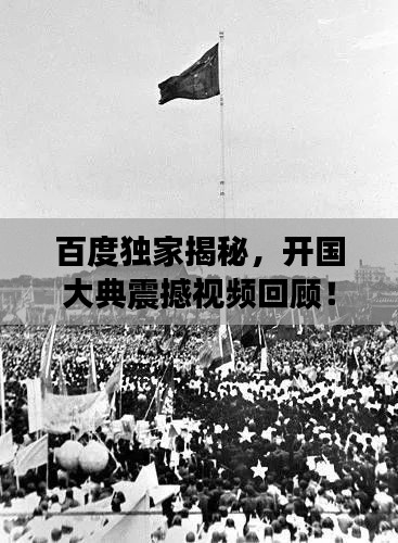 百度独家揭秘，开国大典震撼视频回顾！