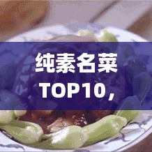 纯素名菜TOP10，素食界的璀璨明珠，让你一吃难忘！