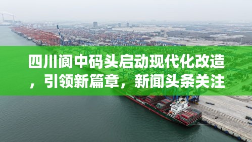 四川阆中码头启动现代化改造，引领新篇章，新闻头条关注！