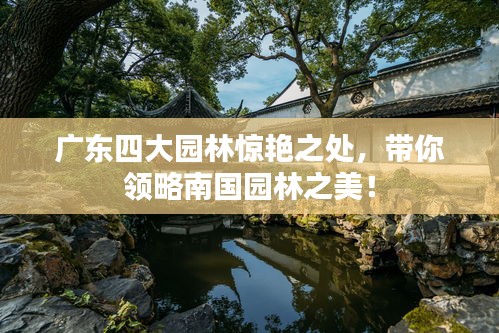 广东四大园林惊艳之处，带你领略南国园林之美！