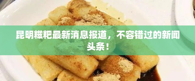 昆明糍粑最新消息报道，不容错过的新闻头条！