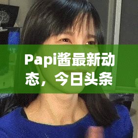 Papi酱最新动态，今日头条独家爆料！