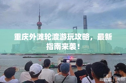重庆外滩轮渡游玩攻略，最新指南来袭！