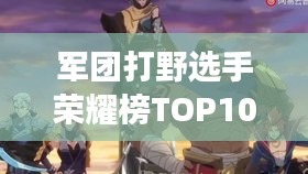 军团打野选手荣耀榜TOP10，实力与荣耀的象征标签