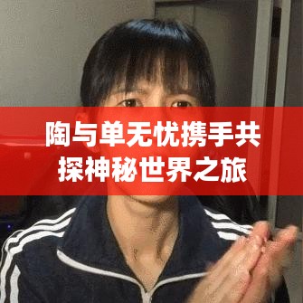 陶与单无忧携手共探神秘世界之旅
