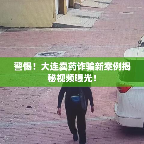 警惕！大连卖药诈骗新案例揭秘视频曝光！