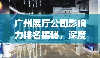 广州展厅公司影响力排名揭秘，深度解析行业格局