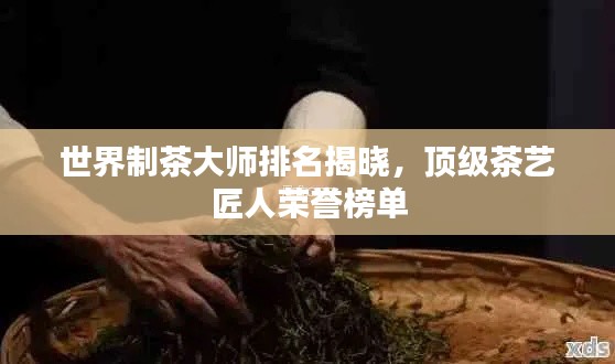 世界制茶大师排名揭晓，顶级茶艺匠人荣誉榜单