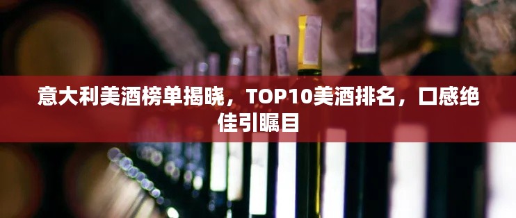 意大利美酒榜单揭晓，TOP10美酒排名，口感绝佳引瞩目