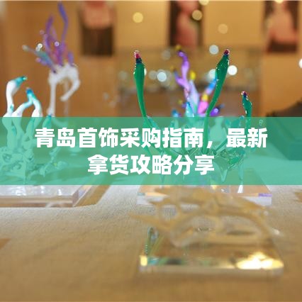 青岛首饰采购指南，最新拿货攻略分享