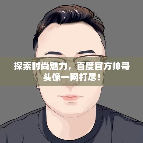 探索时尚魅力，百度官方帅哥头像一网打尽！
