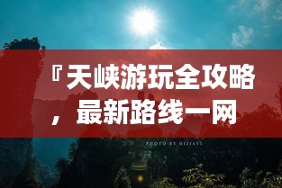 『天峡游玩全攻略，最新路线一网打尽』