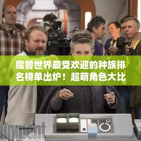 魔兽世界最受欢迎的种族排名榜单出炉！超萌角色大比拼
