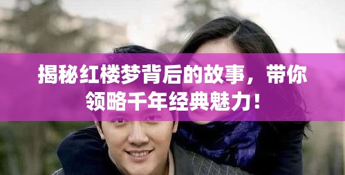 揭秘红楼梦背后的故事，带你领略千年经典魅力！