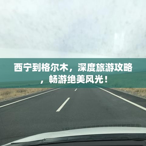 西宁到格尔木，深度旅游攻略，畅游绝美风光！