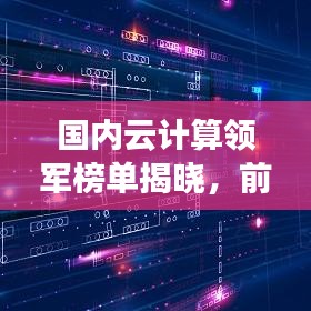 国内云计算领军榜单揭晓，前十强企业引领云计算发展浪潮