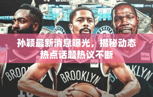 孙颖最新消息曝光，揭秘动态热点话题热议不断
