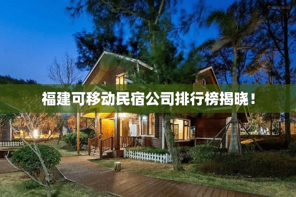 福建可移动民宿公司排行榜揭晓！